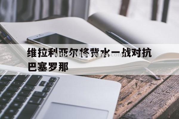 维拉利亚尔将背水一战对抗巴塞罗那